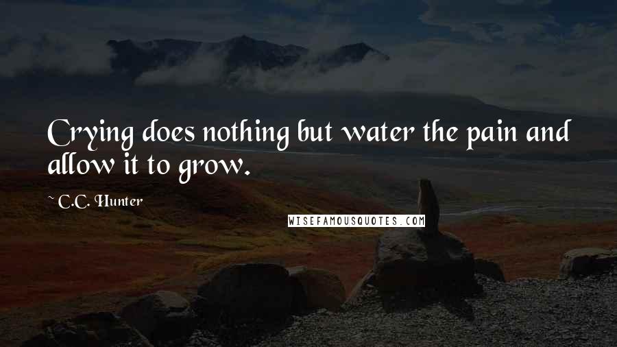 C.C. Hunter Quotes: Crying does nothing but water the pain and allow it to grow.