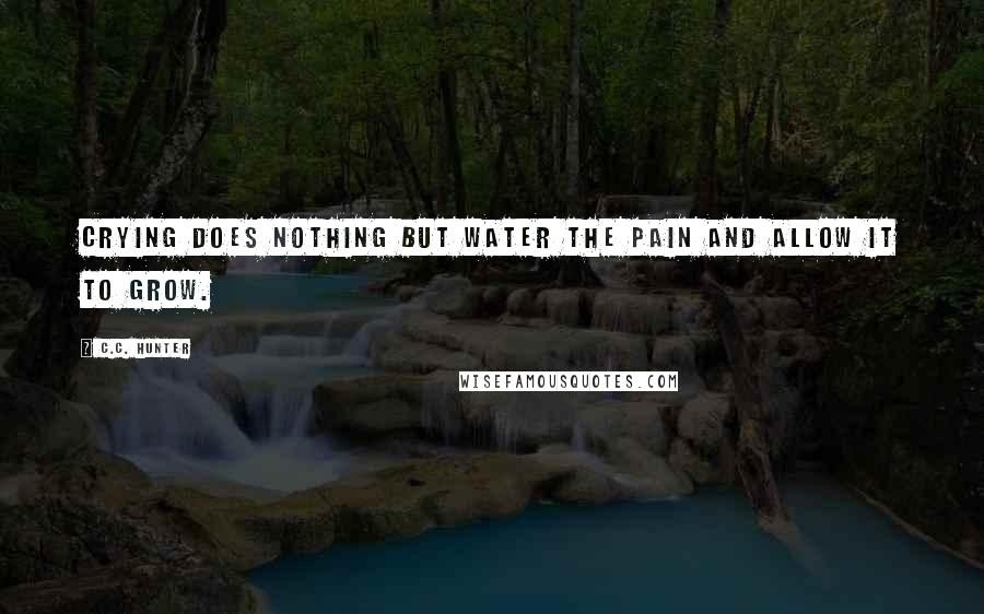 C.C. Hunter Quotes: Crying does nothing but water the pain and allow it to grow.