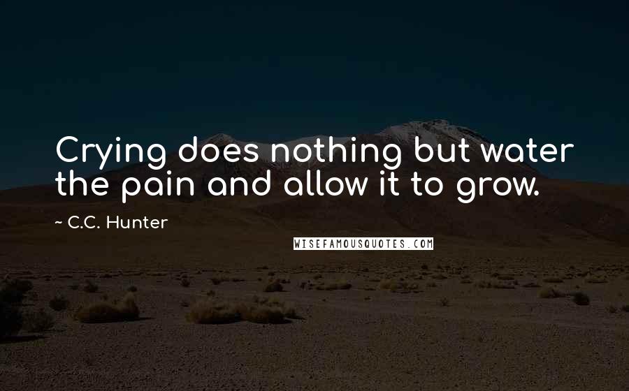 C.C. Hunter Quotes: Crying does nothing but water the pain and allow it to grow.