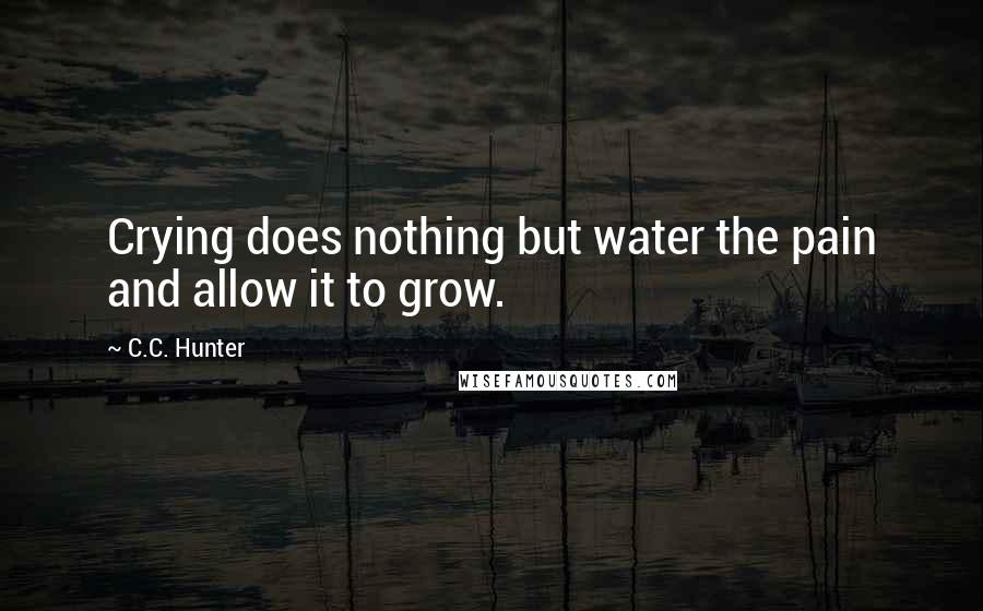 C.C. Hunter Quotes: Crying does nothing but water the pain and allow it to grow.