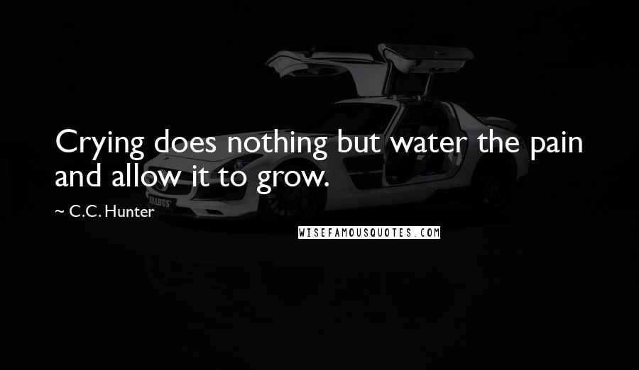 C.C. Hunter Quotes: Crying does nothing but water the pain and allow it to grow.