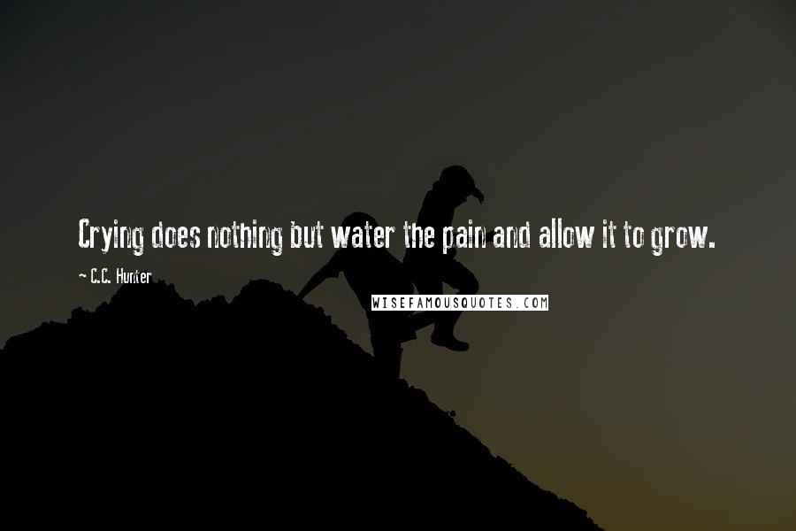 C.C. Hunter Quotes: Crying does nothing but water the pain and allow it to grow.