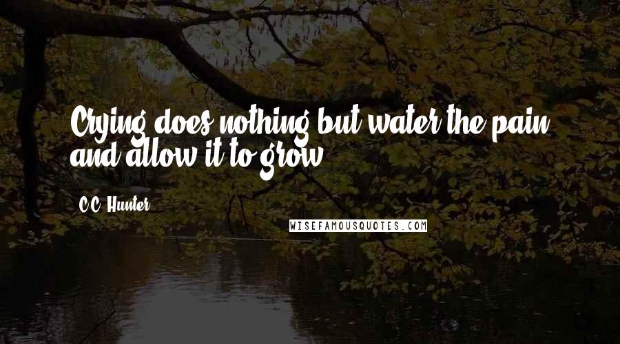 C.C. Hunter Quotes: Crying does nothing but water the pain and allow it to grow.