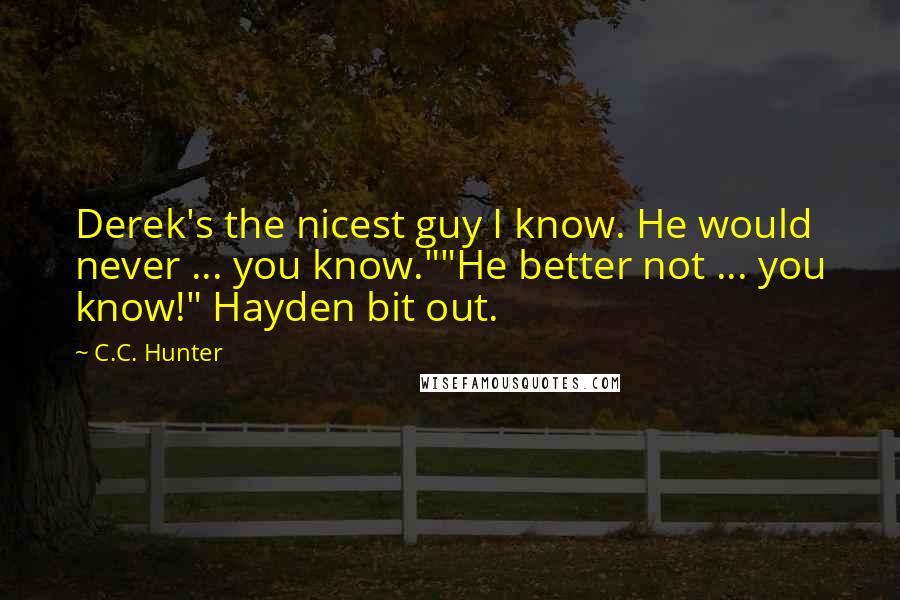 C.C. Hunter Quotes: Derek's the nicest guy I know. He would never ... you know.""He better not ... you know!" Hayden bit out.