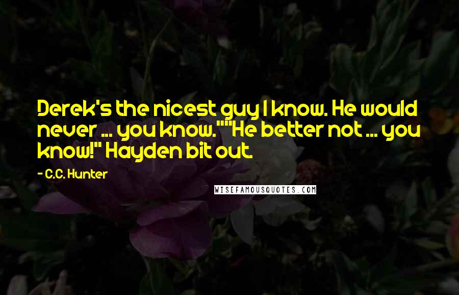 C.C. Hunter Quotes: Derek's the nicest guy I know. He would never ... you know.""He better not ... you know!" Hayden bit out.