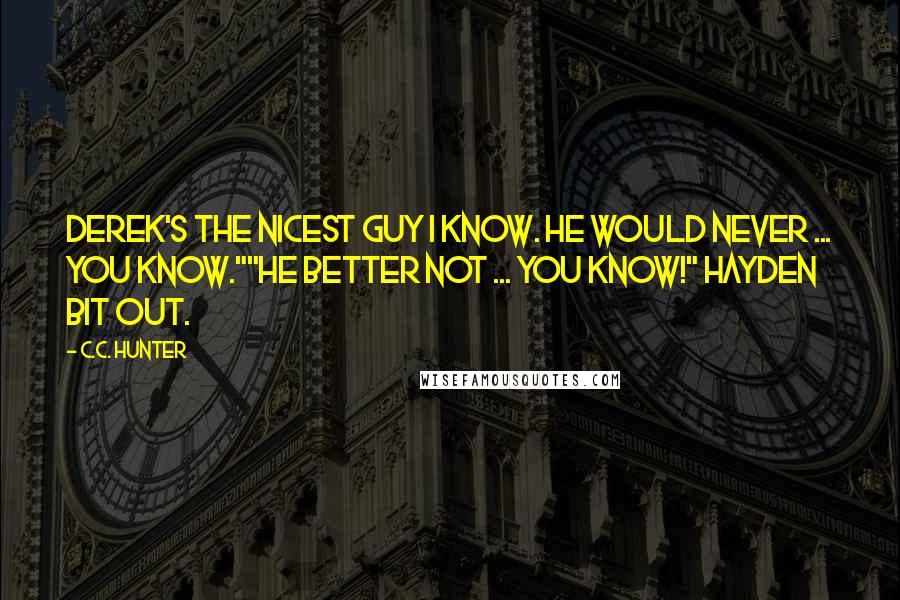 C.C. Hunter Quotes: Derek's the nicest guy I know. He would never ... you know.""He better not ... you know!" Hayden bit out.