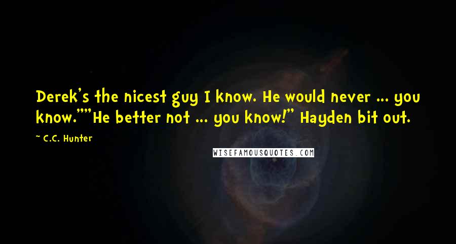 C.C. Hunter Quotes: Derek's the nicest guy I know. He would never ... you know.""He better not ... you know!" Hayden bit out.