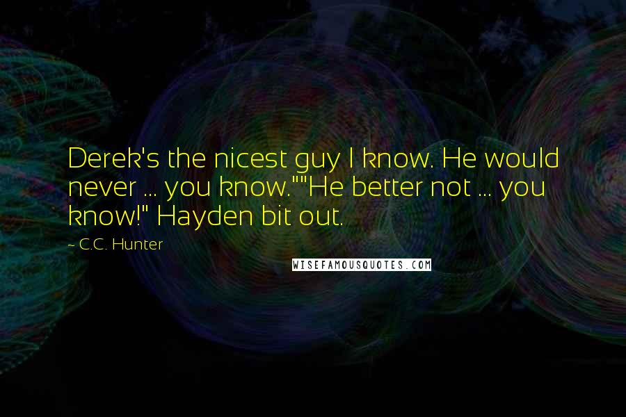 C.C. Hunter Quotes: Derek's the nicest guy I know. He would never ... you know.""He better not ... you know!" Hayden bit out.