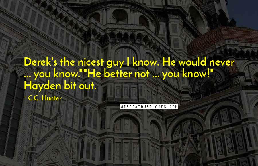 C.C. Hunter Quotes: Derek's the nicest guy I know. He would never ... you know.""He better not ... you know!" Hayden bit out.