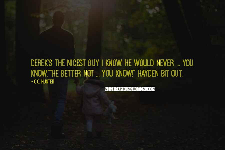 C.C. Hunter Quotes: Derek's the nicest guy I know. He would never ... you know.""He better not ... you know!" Hayden bit out.