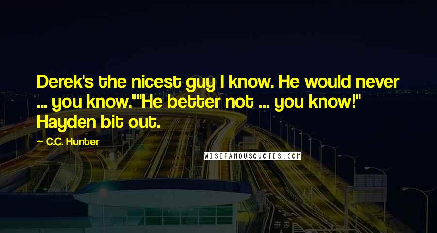 C.C. Hunter Quotes: Derek's the nicest guy I know. He would never ... you know.""He better not ... you know!" Hayden bit out.