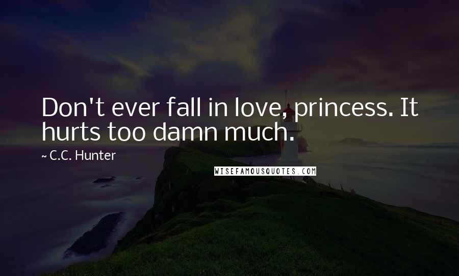 C.C. Hunter Quotes: Don't ever fall in love, princess. It hurts too damn much.