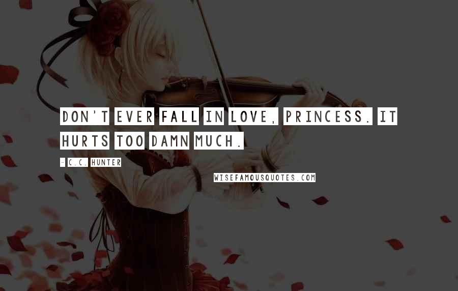 C.C. Hunter Quotes: Don't ever fall in love, princess. It hurts too damn much.