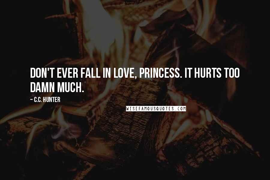 C.C. Hunter Quotes: Don't ever fall in love, princess. It hurts too damn much.