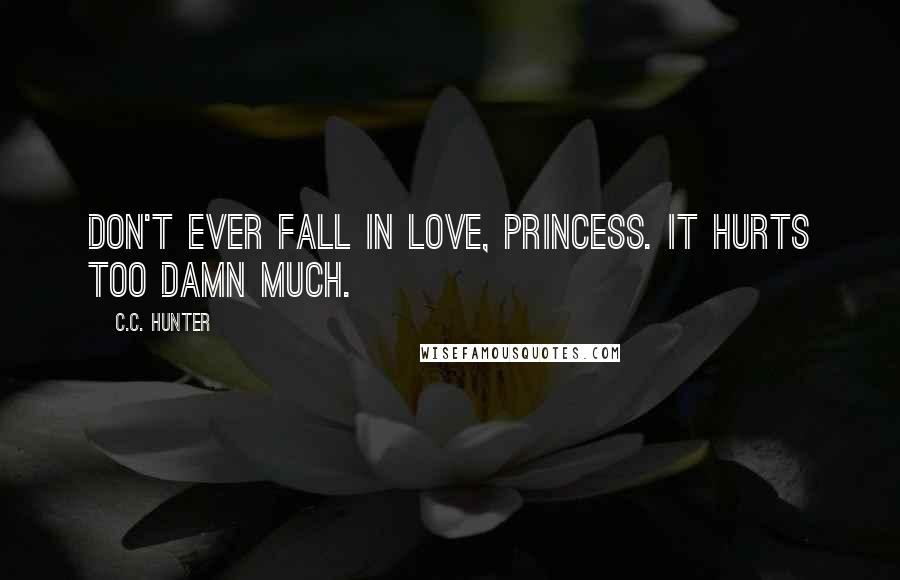 C.C. Hunter Quotes: Don't ever fall in love, princess. It hurts too damn much.