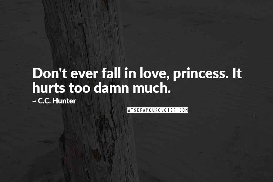 C.C. Hunter Quotes: Don't ever fall in love, princess. It hurts too damn much.