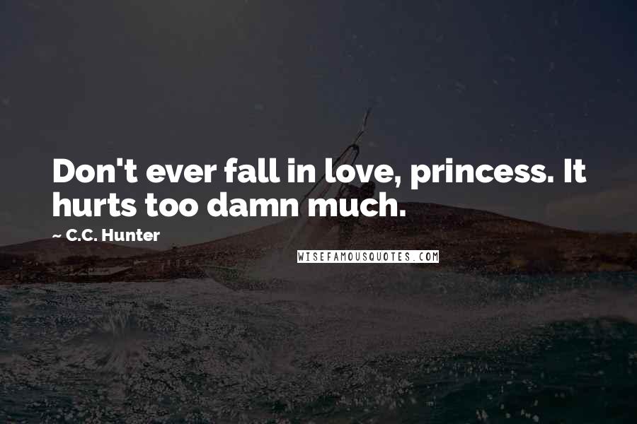 C.C. Hunter Quotes: Don't ever fall in love, princess. It hurts too damn much.