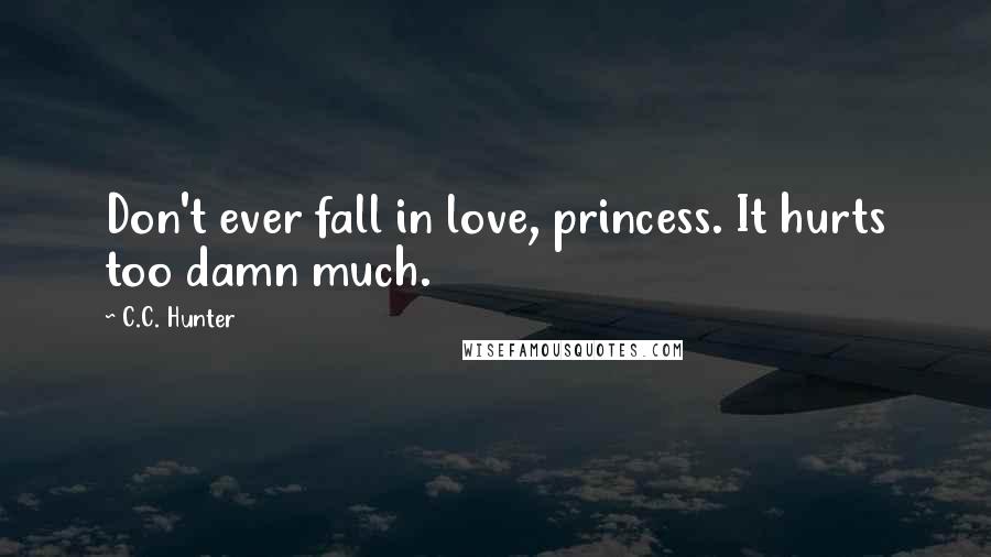 C.C. Hunter Quotes: Don't ever fall in love, princess. It hurts too damn much.