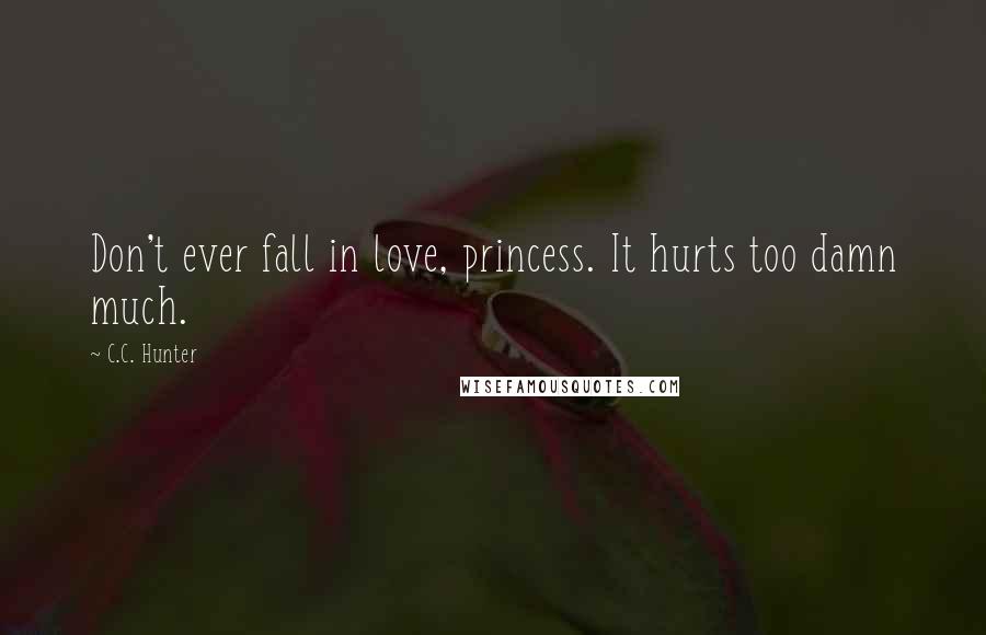 C.C. Hunter Quotes: Don't ever fall in love, princess. It hurts too damn much.