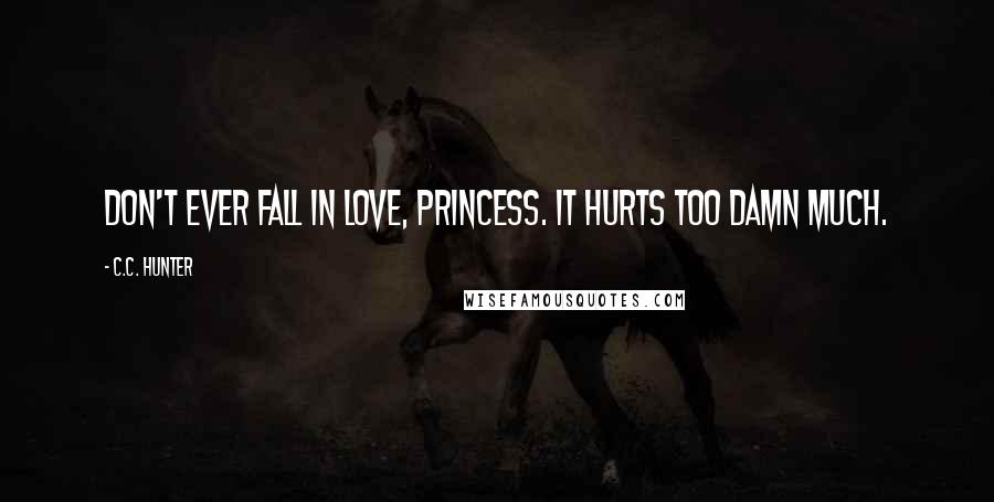 C.C. Hunter Quotes: Don't ever fall in love, princess. It hurts too damn much.