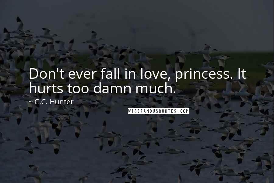 C.C. Hunter Quotes: Don't ever fall in love, princess. It hurts too damn much.