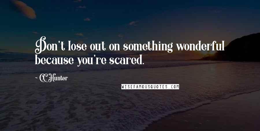 C.C. Hunter Quotes: Don't lose out on something wonderful because you're scared.