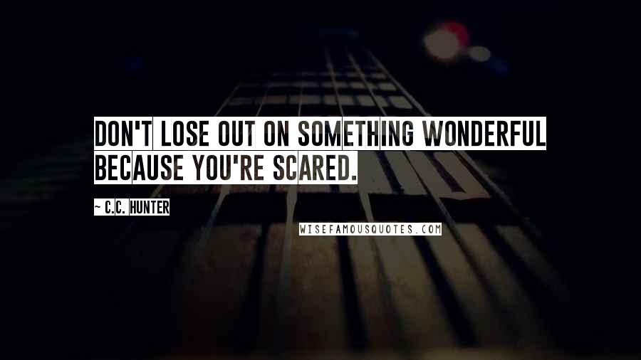 C.C. Hunter Quotes: Don't lose out on something wonderful because you're scared.