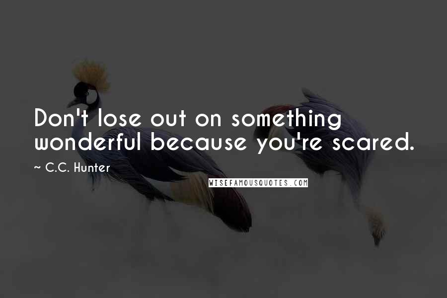 C.C. Hunter Quotes: Don't lose out on something wonderful because you're scared.