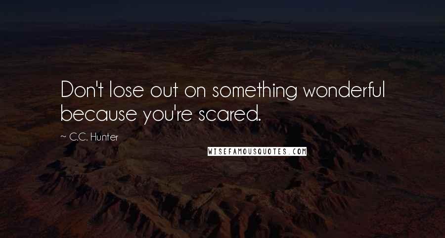 C.C. Hunter Quotes: Don't lose out on something wonderful because you're scared.