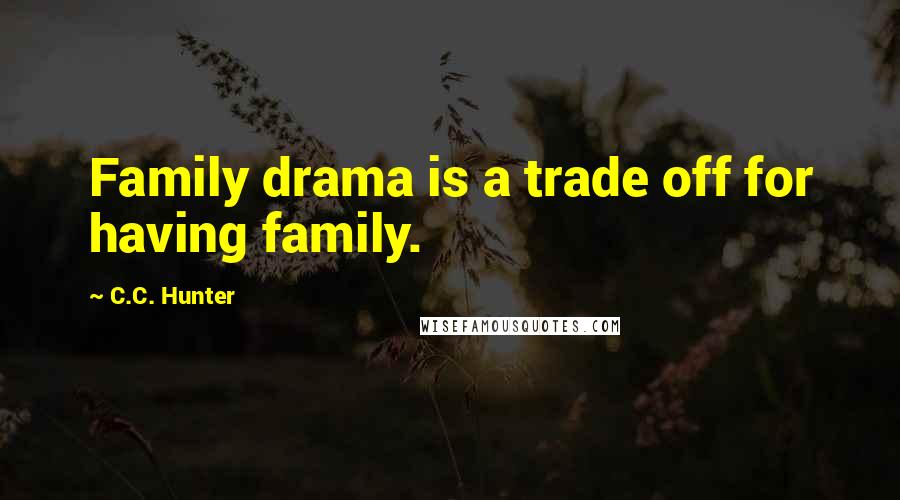 C.C. Hunter Quotes: Family drama is a trade off for having family.