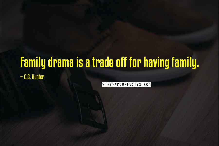 C.C. Hunter Quotes: Family drama is a trade off for having family.