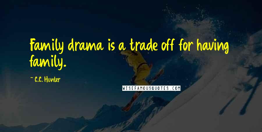 C.C. Hunter Quotes: Family drama is a trade off for having family.