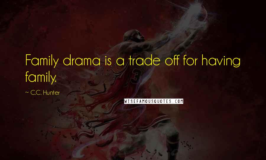 C.C. Hunter Quotes: Family drama is a trade off for having family.