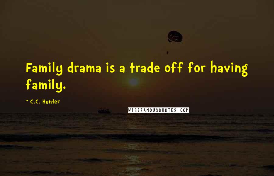 C.C. Hunter Quotes: Family drama is a trade off for having family.