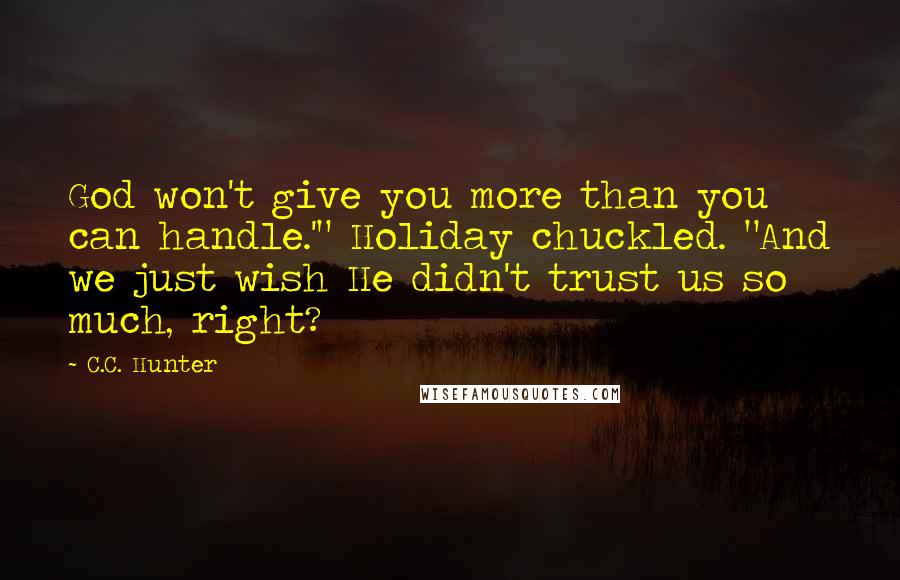 C.C. Hunter Quotes: God won't give you more than you can handle.'" Holiday chuckled. "And we just wish He didn't trust us so much, right?