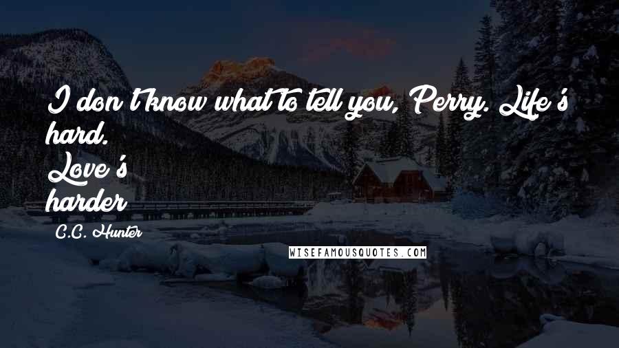 C.C. Hunter Quotes: I don't know what to tell you, Perry. Life's hard. Love's harder