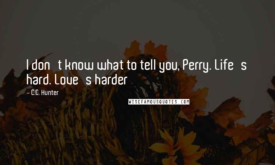 C.C. Hunter Quotes: I don't know what to tell you, Perry. Life's hard. Love's harder