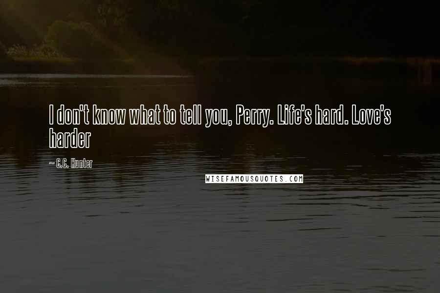 C.C. Hunter Quotes: I don't know what to tell you, Perry. Life's hard. Love's harder