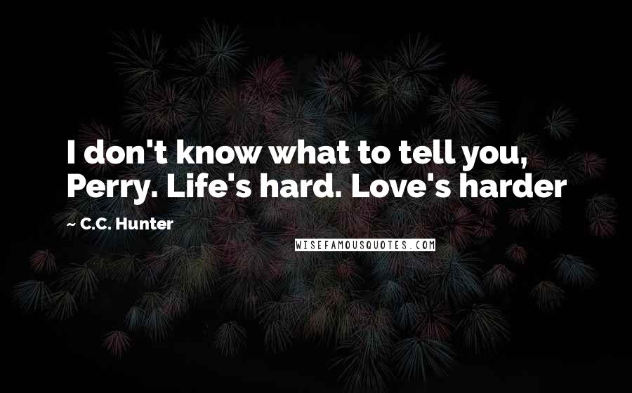 C.C. Hunter Quotes: I don't know what to tell you, Perry. Life's hard. Love's harder