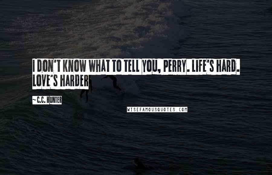 C.C. Hunter Quotes: I don't know what to tell you, Perry. Life's hard. Love's harder