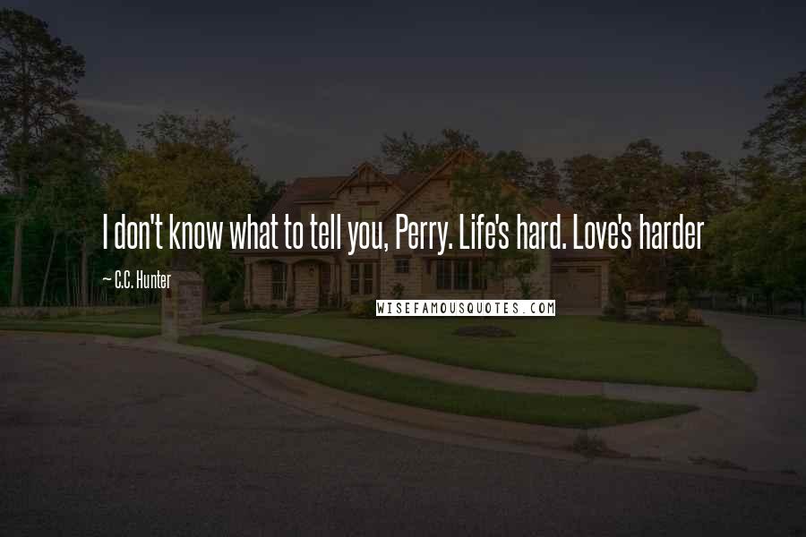 C.C. Hunter Quotes: I don't know what to tell you, Perry. Life's hard. Love's harder