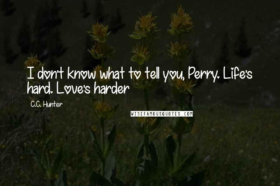 C.C. Hunter Quotes: I don't know what to tell you, Perry. Life's hard. Love's harder