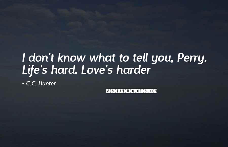 C.C. Hunter Quotes: I don't know what to tell you, Perry. Life's hard. Love's harder