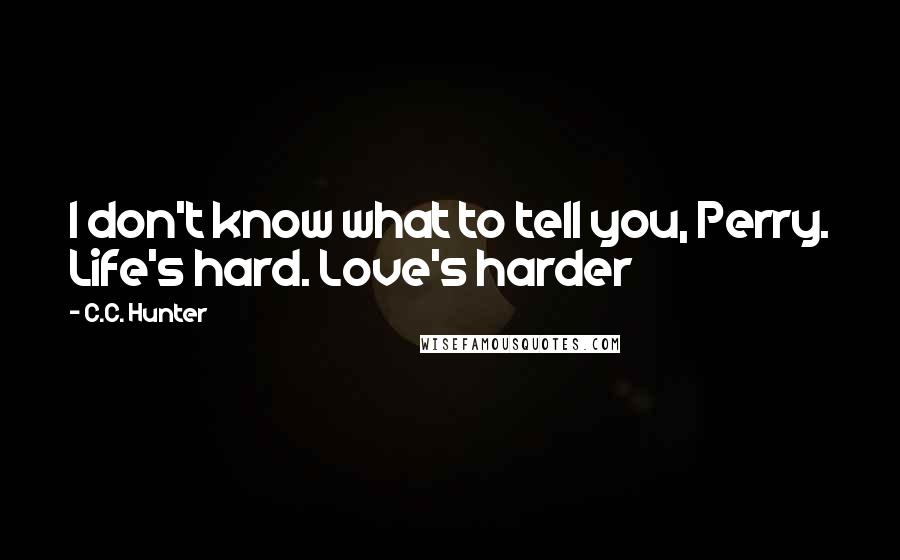 C.C. Hunter Quotes: I don't know what to tell you, Perry. Life's hard. Love's harder