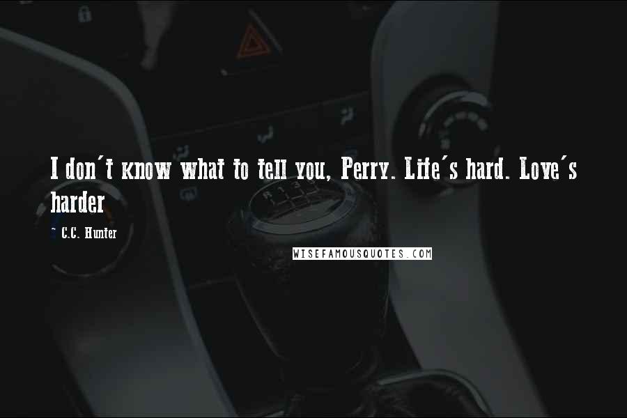 C.C. Hunter Quotes: I don't know what to tell you, Perry. Life's hard. Love's harder