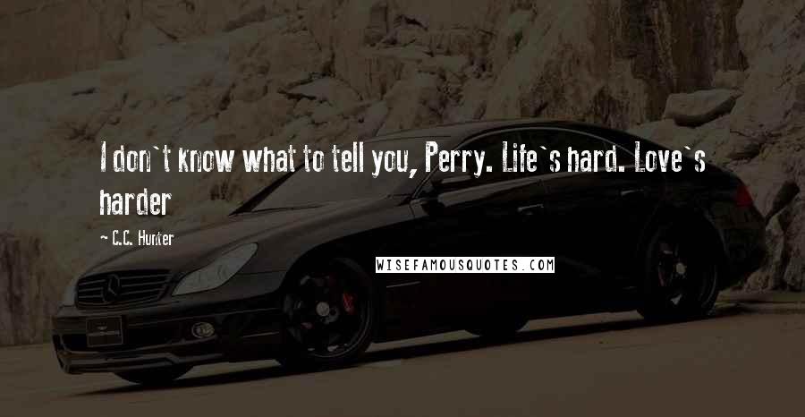 C.C. Hunter Quotes: I don't know what to tell you, Perry. Life's hard. Love's harder