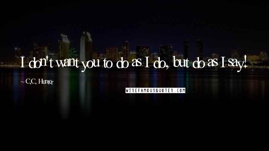 C.C. Hunter Quotes: I don't want you to do as I do, but do as I say!