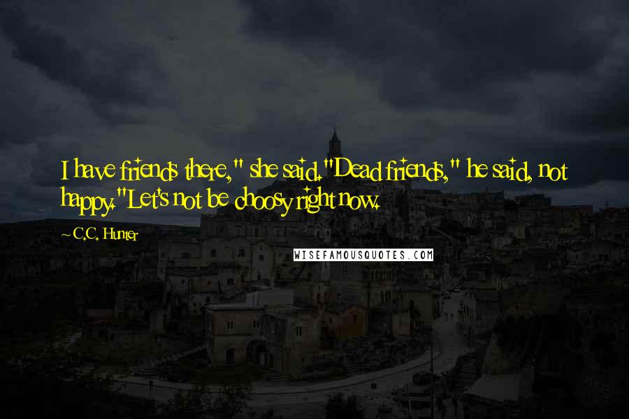 C.C. Hunter Quotes: I have friends there," she said."Dead friends," he said, not happy."Let's not be choosy right now.