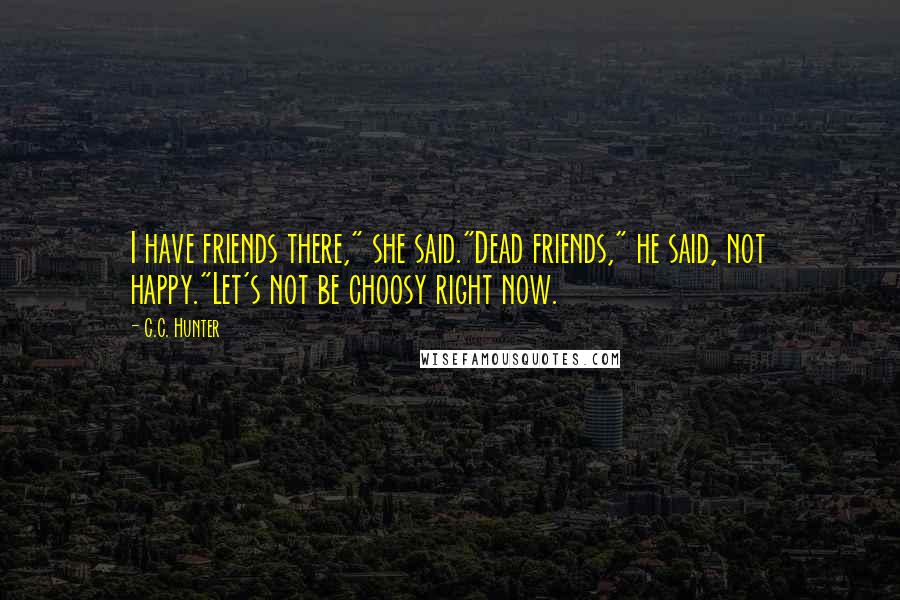 C.C. Hunter Quotes: I have friends there," she said."Dead friends," he said, not happy."Let's not be choosy right now.