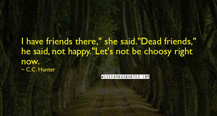 C.C. Hunter Quotes: I have friends there," she said."Dead friends," he said, not happy."Let's not be choosy right now.